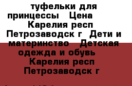 туфельки для принцессы › Цена ­ 200 - Карелия респ., Петрозаводск г. Дети и материнство » Детская одежда и обувь   . Карелия респ.,Петрозаводск г.